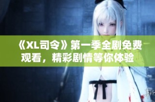 《XL司令》第一季全剧免费观看，精彩剧情等你体验