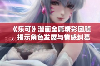 《乐可》漫画全篇精彩回顾，揭示角色发展与情感纠葛的独特旅程