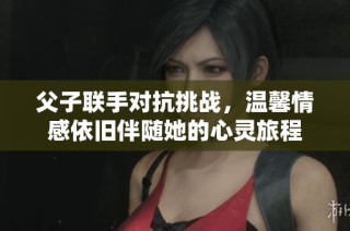 父子联手对抗挑战，温馨情感依旧伴随她的心灵旅程