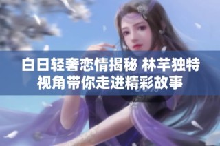 白日轻奢恋情揭秘 林芊独特视角带你走进精彩故事