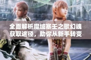 全面解析魔域塞壬之歌幻魂获取途径，助你从新手转变为高手的实用攻略
