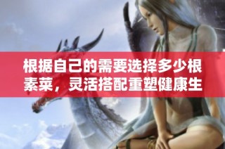 根据自己的需要选择多少根素菜，灵活搭配重塑健康生活方式