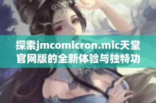 探索jmcomicron.mic天堂官网版的全新体验与独特功能详解