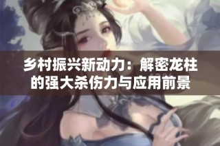 乡村振兴新动力：解密龙柱的强大杀伤力与应用前景