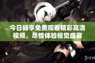 今日畅享免费观看精彩高清视频，尽情体验视觉盛宴