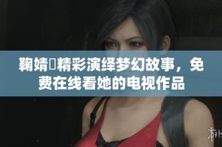 鞠婧祎精彩演绎梦幻故事，免费在线看她的电视作品
