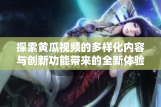 探索黄瓜视频的多样化内容与创新功能带来的全新体验
