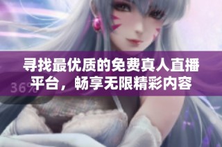寻找最优质的免费真人直播平台，畅享无限精彩内容
