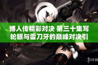 博人传精彩对决 第三十集写轮眼与雷刀牙的巅峰对决引发热议