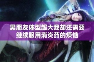 男朋友体型超大我却还需要继续服用消炎药的烦恼