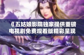 《五姑娘影院独家提供重磅电视剧免费观看版精彩呈现》