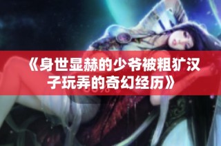 《身世显赫的少爷被粗犷汉子玩弄的奇幻经历》