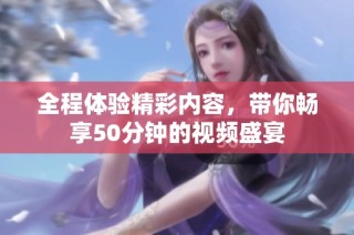 全程体验精彩内容，带你畅享50分钟的视频盛宴