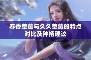 春香草莓与久久草莓的特点对比及种植建议