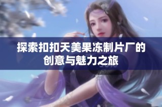 探索扣扣天美果冻制片厂的创意与魅力之旅