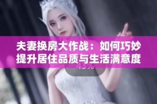 夫妻换房大作战：如何巧妙提升居住品质与生活满意度