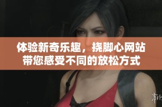体验新奇乐趣，挠脚心网站带您感受不同的放松方式