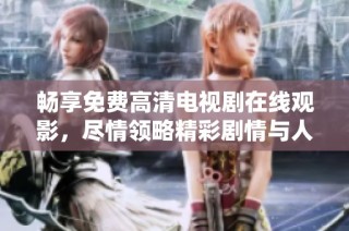 畅享免费高清电视剧在线观影，尽情领略精彩剧情与人物魅力