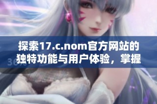 探索17.c.nom官方网站的独特功能与用户体验，掌握您的在线需求与服务选择