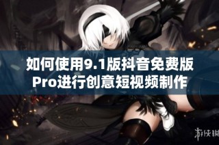如何使用9.1版抖音免费版Pro进行创意短视频制作