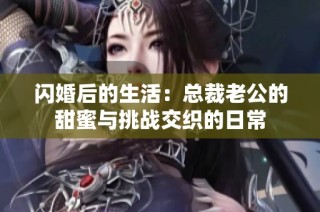闪婚后的生活：总裁老公的甜蜜与挑战交织的日常