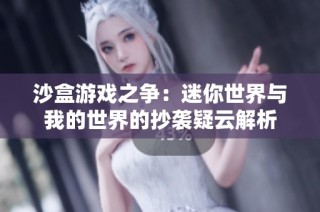 沙盒游戏之争：迷你世界与我的世界的抄袭疑云解析