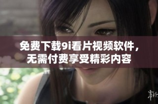 免费下载9i看片视频软件，无需付费享受精彩内容