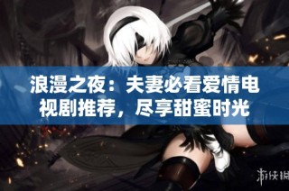 浪漫之夜：夫妻必看爱情电视剧推荐，尽享甜蜜时光