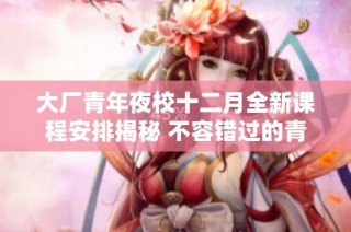 大厂青年夜校十二月全新课程安排揭秘 不容错过的青春成长机会来啦