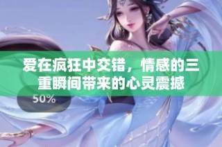 爱在疯狂中交错，情感的三重瞬间带来的心灵震撼