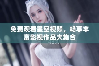 免费观看星空视频，畅享丰富影视作品大集合