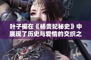 叶子楣在《杨贵妃秘史》中展现了历史与爱情的交织之美