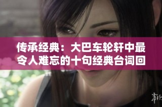 传承经典：大巴车轮轩中最令人难忘的十句经典台词回顾与深思