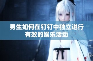 男生如何在钉钉中独立进行有效的娱乐活动