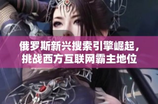 俄罗斯新兴搜索引擎崛起，挑战西方互联网霸主地位