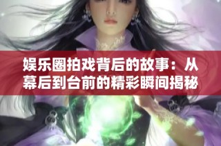 娱乐圈拍戏背后的故事：从幕后到台前的精彩瞬间揭秘