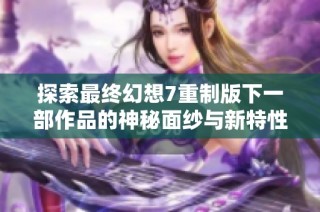 探索最终幻想7重制版下一部作品的神秘面纱与新特性