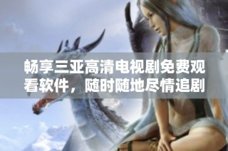 畅享三亚高清电视剧免费观看软件，随时随地尽情追剧无障碍