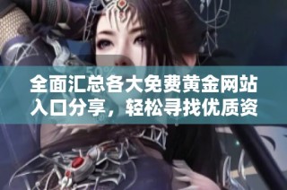 全面汇总各大免费黄金网站入口分享，轻松寻找优质资源