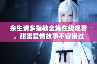 余生请多指教全集在线观看，甜蜜爱情故事不容错过