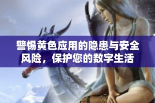 警惕黄色应用的隐患与安全风险，保护您的数字生活