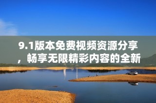 9.1版本免费视频资源分享，畅享无限精彩内容的全新体验