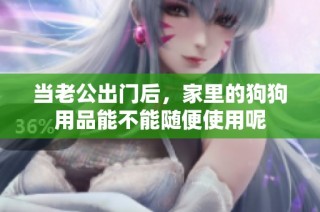 当老公出门后，家里的狗狗用品能不能随便使用呢