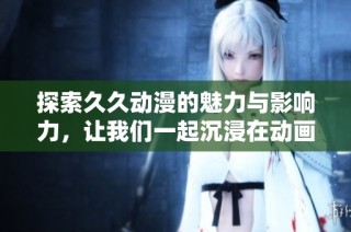 探索久久动漫的魅力与影响力，让我们一起沉浸在动画的世界中
