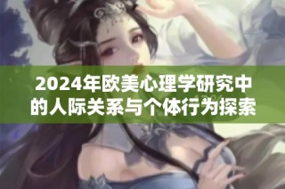2024年欧美心理学研究中的人际关系与个体行为探索分析