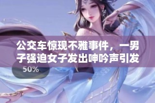 公交车惊现不雅事件，一男子强迫女子发出呻吟声引发关注
