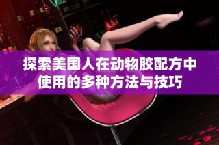 探索美国人在动物胶配方中使用的多种方法与技巧