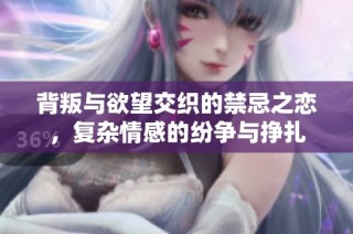 背叛与欲望交织的禁忌之恋，复杂情感的纷争与挣扎