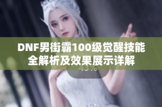 DNF男街霸100级觉醒技能全解析及效果展示详解