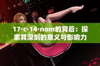 17·c·14·nom的背后：探索其深刻的意义与影响力